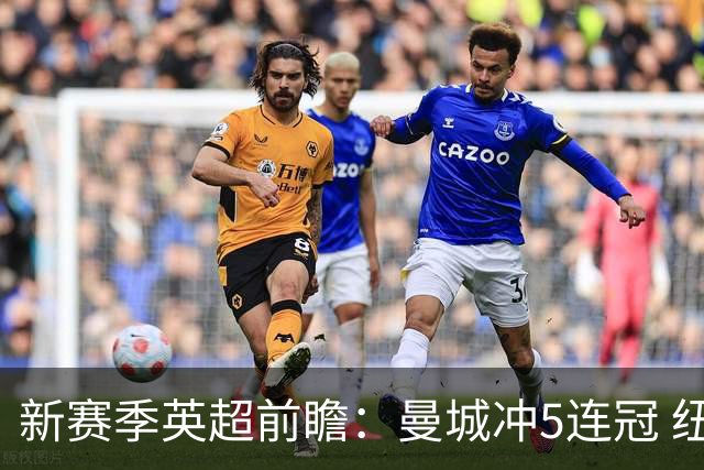 新赛季英超前瞻：曼城冲5连冠 纽卡维拉目标大